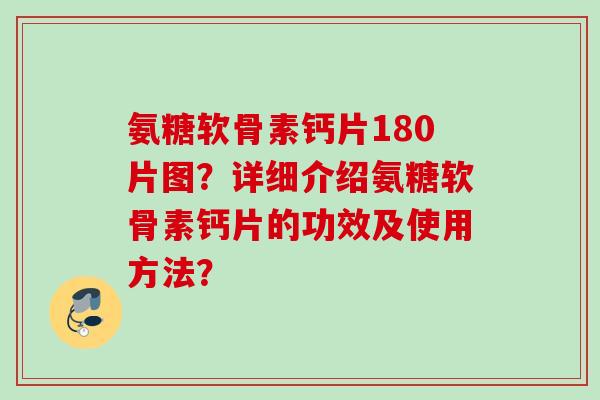 氨糖软骨素钙片180片图？详细介绍氨糖软骨素钙片的功效及使用方法？