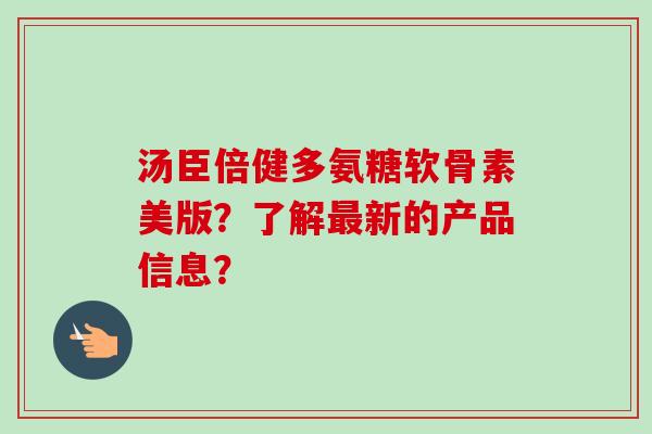汤臣倍健多氨糖软骨素美版？了解最新的产品信息？