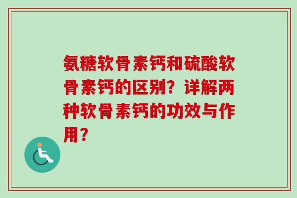 氨糖软骨素钙和硫酸软骨素钙的区别？详解两种软骨素钙的功效与作用？