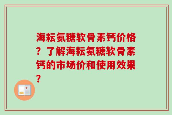 海耘氨糖软骨素钙价格？了解海耘氨糖软骨素钙的市场价和使用效果？
