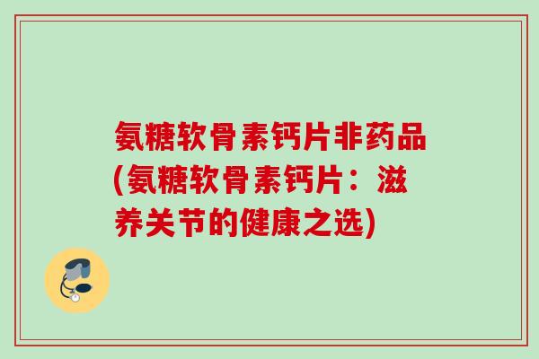 氨糖软骨素钙片非药品(氨糖软骨素钙片：滋养关节的健康之选)