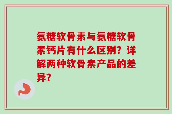 氨糖软骨素与氨糖软骨素钙片有什么区别？详解两种软骨素产品的差异？