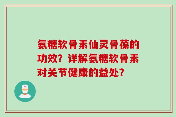 氨糖软骨素仙灵骨葆的功效？详解氨糖软骨素对关节健康的益处？