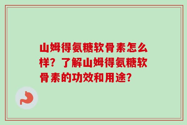山姆得氨糖软骨素怎么样？了解山姆得氨糖软骨素的功效和用途？