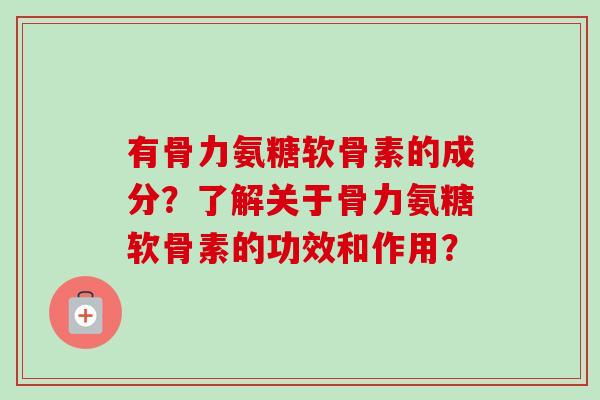 有骨力氨糖软骨素的成分？了解关于骨力氨糖软骨素的功效和作用？