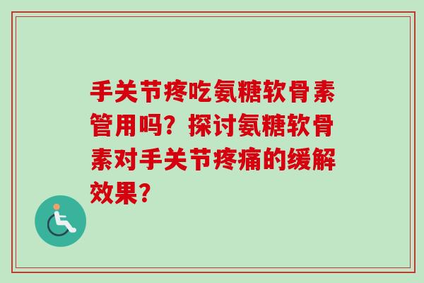 手关节疼吃氨糖软骨素管用吗？探讨氨糖软骨素对手关节疼痛的缓解效果？