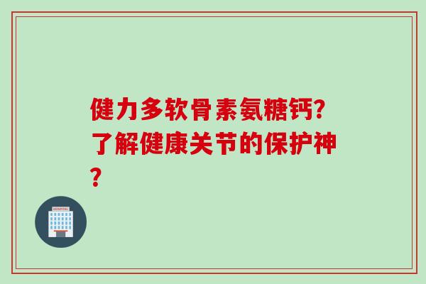 健力多软骨素氨糖钙?了解健康关节的保护神? 健力多软骨素氨糖钙?了解健康关节的保护神?
