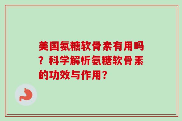 美国氨糖软骨素有用吗?科学解析氨糖软骨素的功效与作用? 美国氨糖软骨素有用吗?科学解析氨糖软骨素的功效与作用?