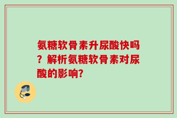 氨糖软骨素升尿酸快吗？解析氨糖软骨素对尿酸的影响？