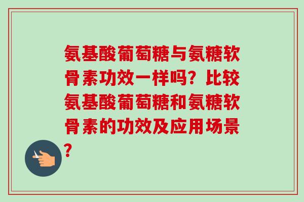 氨基酸葡萄糖与氨糖软骨素功效一样吗？比较氨基酸葡萄糖和氨糖软骨素的功效及应用场景？