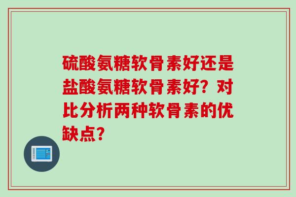 硫酸氨糖软骨素好还是盐酸氨糖软骨素好？对比分析两种软骨素的优缺点？