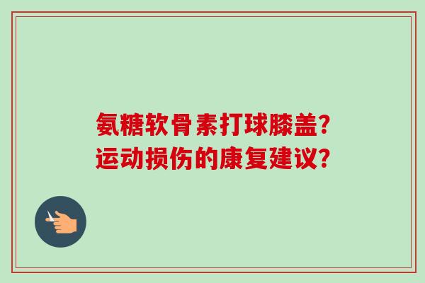 氨糖软骨素打球膝盖？运动损伤的康复建议？