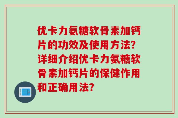 优卡力氨糖软骨素加钙片的功效及使用方法？详细介绍优卡力氨糖软骨素加钙片的保健作用和正确用法？