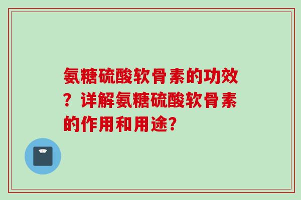 氨糖硫酸软骨素的功效？详解氨糖硫酸软骨素的作用和用途？