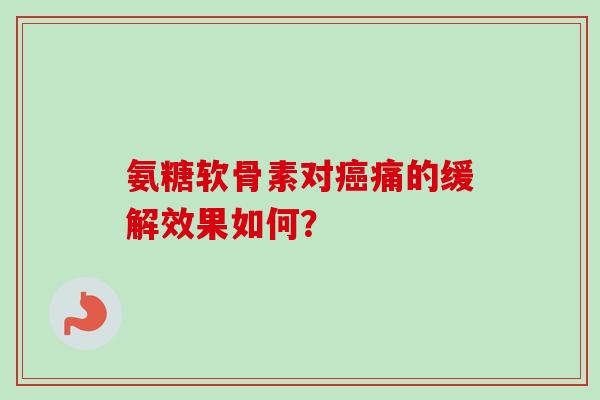 氨糖软骨素对癌痛的缓解效果如何？