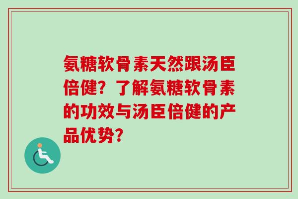 氨糖软骨素天然跟汤臣倍健？了解氨糖软骨素的功效与汤臣倍健的产品优势？