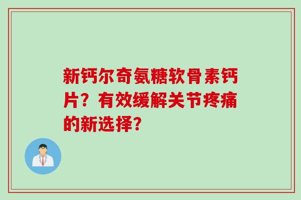 新钙尔奇氨糖软骨素钙片？有效缓解关节疼痛的新选择？