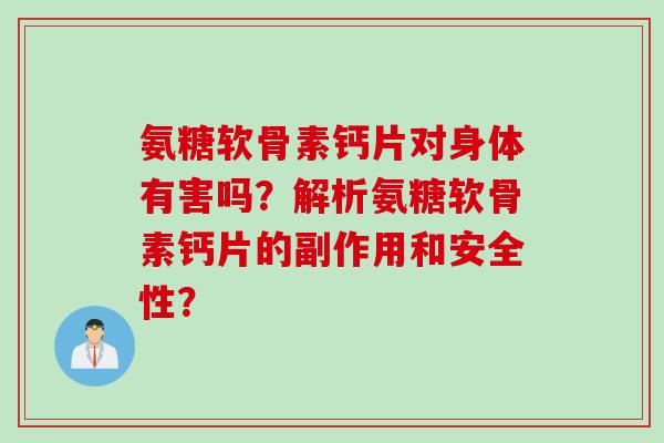 氨糖软骨素钙片对身体有害吗？解析氨糖软骨素钙片的副作用和安全性？