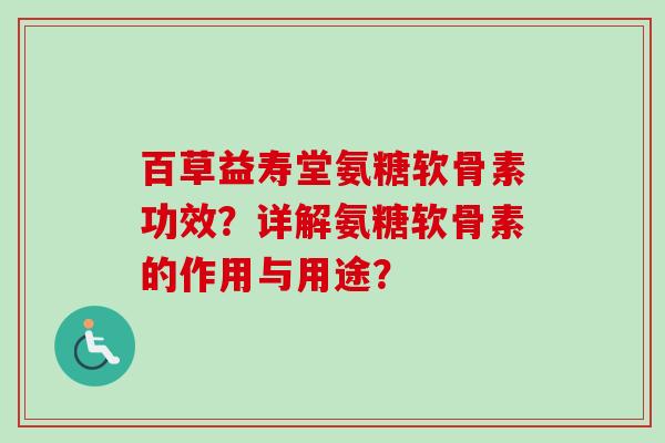 百草益寿堂氨糖软骨素功效？详解氨糖软骨素的作用与用途？
