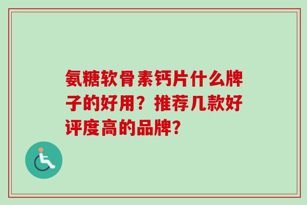 氨糖软骨素钙片什么牌子的好用？推荐几款好评度高的品牌？