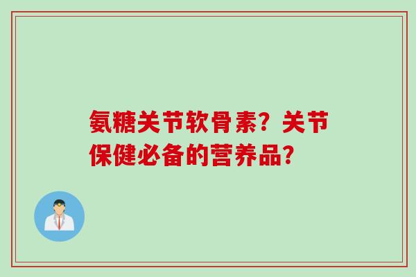 氨糖关节软骨素？关节保健必备的营养品？