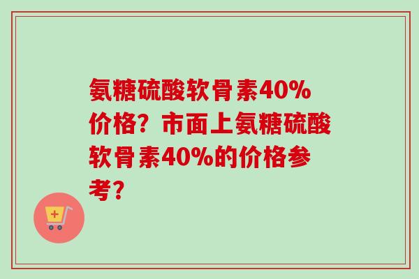 氨糖硫酸软骨素40%价格？市面上氨糖硫酸软骨素40%的价格参考？