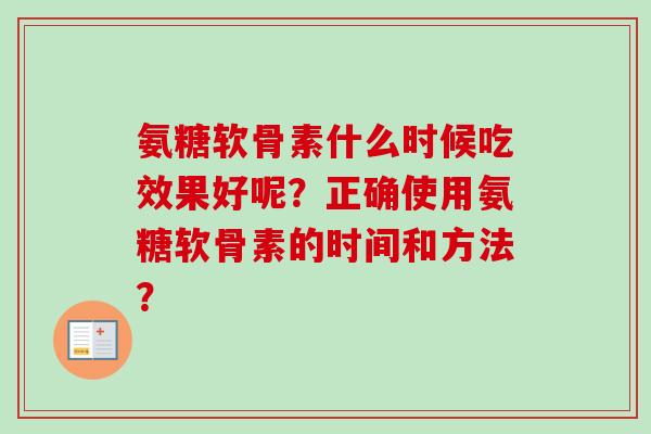 氨糖软骨素什么时候吃效果好呢?正确使用氨糖软骨素的时间和方法? 氨糖软骨素什么时候吃效果好呢?正确使用氨糖软骨素的时间和方法?