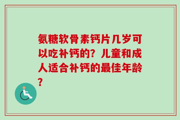 氨糖软骨素钙片几岁可以吃补钙的？儿童和成人适合补钙的最佳年龄？