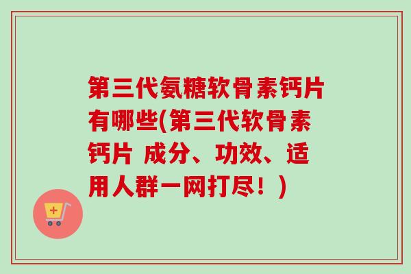 第三代氨糖软骨素钙片有哪些(第三代软骨素钙片 成分、功效、适用人群一网打尽！)