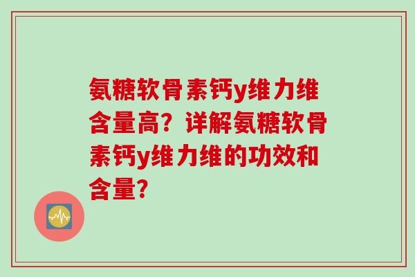 氨糖软骨素钙y维力维含量高？详解氨糖软骨素钙y维力维的功效和含量？