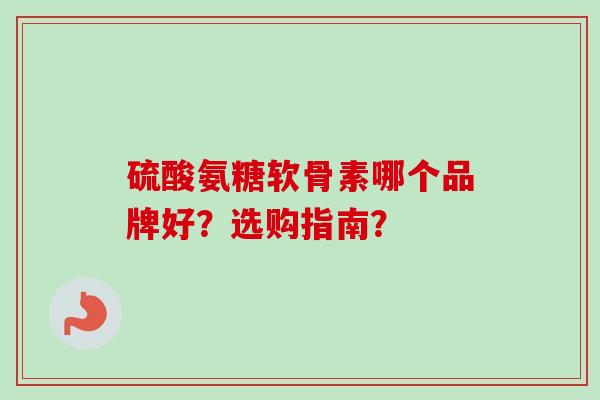 硫酸氨糖软骨素哪个品牌好？选购指南？