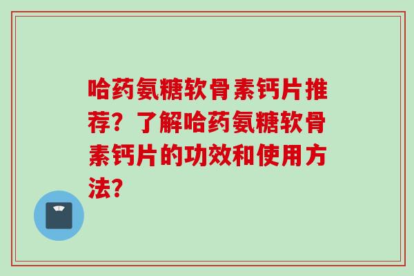 哈药氨糖软骨素钙片推荐？了解哈药氨糖软骨素钙片的功效和使用方法？