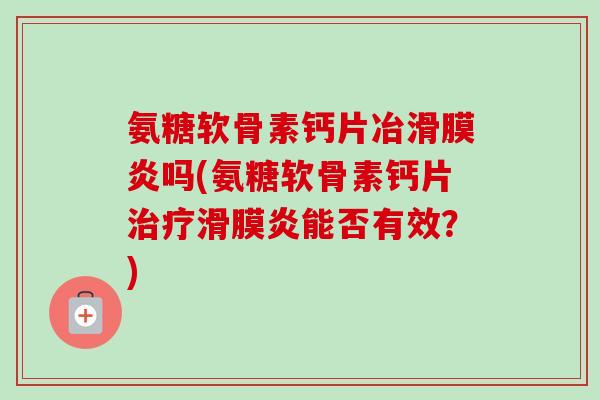 氨糖软骨素钙片冶滑膜炎吗(氨糖软骨素钙片治疗滑膜炎能否有效？)