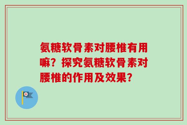 氨糖软骨素对腰椎有用嘛？探究氨糖软骨素对腰椎的作用及效果？