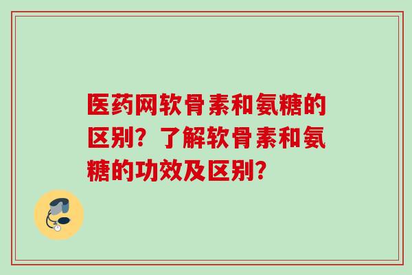 医药网软骨素和氨糖的区别？了解软骨素和氨糖的功效及区别？
