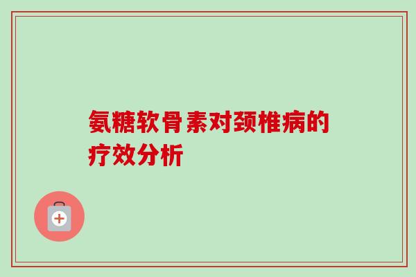 氨糖软骨素对颈椎病的疗效分析