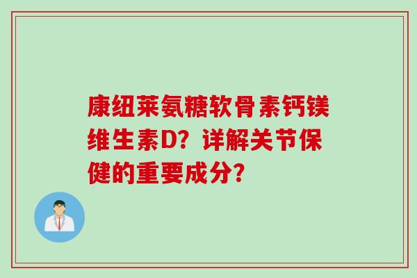 康纽莱氨糖软骨素钙镁维生素D？详解关节保健的重要成分？
