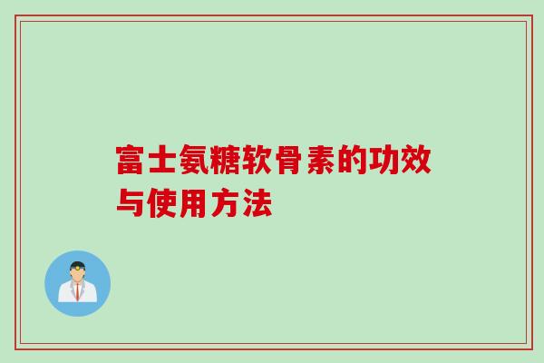 富士氨糖软骨素的功效与使用方法