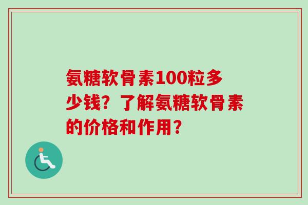 氨糖软骨素100粒多少钱？了解氨糖软骨素的价格和作用？