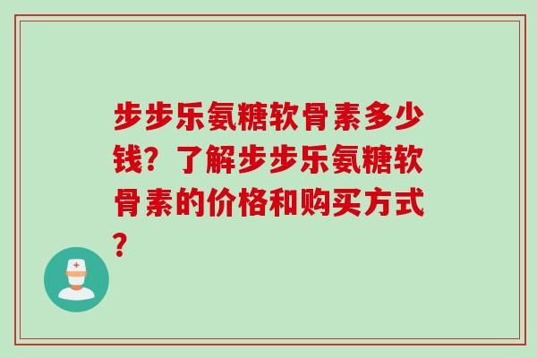 步步乐氨糖软骨素多少钱？了解步步乐氨糖软骨素的价格和购买方式？