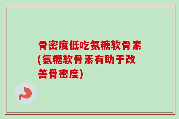 骨密度低吃氨糖软骨素(氨糖软骨素有助于改善骨密度)