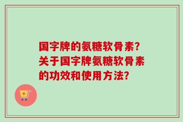 国字牌的氨糖软骨素？关于国字牌氨糖软骨素的功效和使用方法？