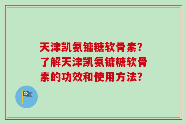 天津凯氨镛糖软骨素？了解天津凯氨镛糖软骨素的功效和使用方法？