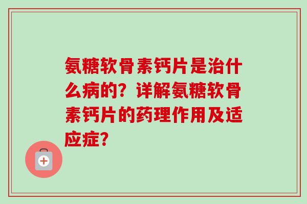 氨糖软骨素钙片是治什么病的？详解氨糖软骨素钙片的药理作用及适应症？