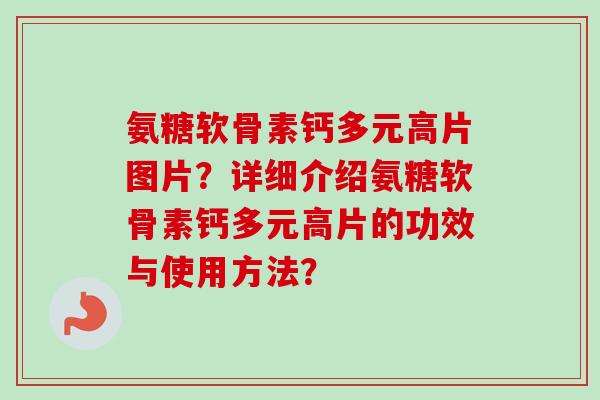 氨糖软骨素钙多元高片图片?详细介绍氨糖软骨素钙多元高片的功效与使用方法? 氨糖软骨素钙多元高片图片?详细介绍氨糖软骨素钙多元高片的功效与使用方法?