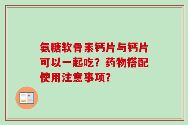 氨糖软骨素钙片与钙片可以一起吃？药物搭配使用注意事项？