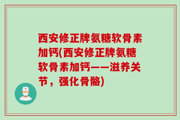 西安修正牌氨糖软骨素加钙(西安修正牌氨糖软骨素加钙——滋养关节，强化骨骼)