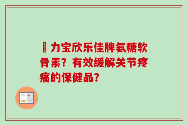傦力宝欣乐佳牌氨糖软骨素？有效缓解关节疼痛的保健品？