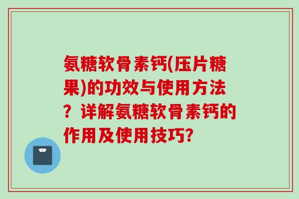 氨糖软骨素钙(压片糖果)的功效与使用方法？详解氨糖软骨素钙的作用及使用技巧？