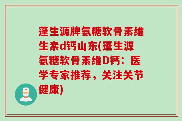 蓬生源牌氨糖软骨素维生素d钙山东(蓬生源氨糖软骨素维D钙:医学专家推荐,关注关节健康) 蓬生源牌氨糖软骨素维生素d钙山东(蓬生源氨糖软骨素维D钙:医学专家推荐,关注关节健康)